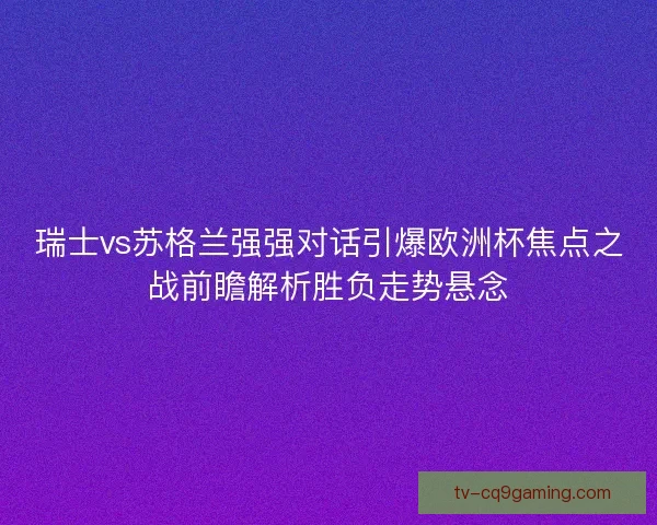 瑞士vs苏格兰强强对话引爆欧洲杯焦点之战前瞻解析胜负走势悬念