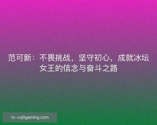 范可新：不畏挑战，坚守初心，成就冰坛女王的信念与奋斗之路
