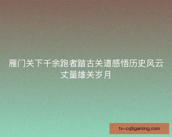 雁门关下千余跑者踏古关道感悟历史风云丈量雄关岁月 雁门关下千余跑者踏古关道感悟历史风云丈量雄关岁月