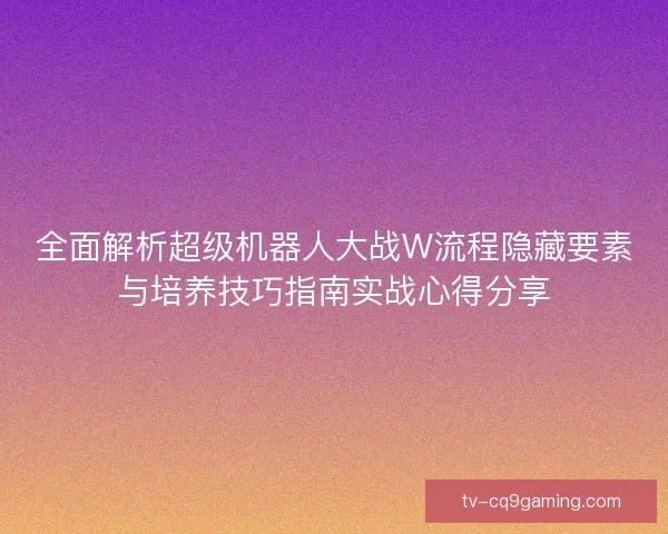 全面解析超级机器人大战W流程隐藏要素与培养技巧指南实战心得分享