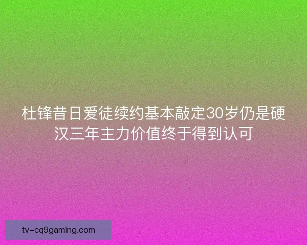 杜锋昔日爱徒续约基本敲定30岁仍是硬汉三年主力价值终于得到认可