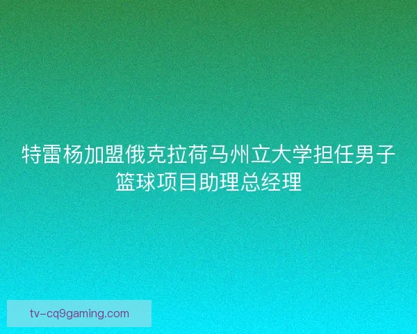 特雷杨加盟俄克拉荷马州立大学担任男子篮球项目助理总经理 特雷杨加盟俄克拉荷马州立大学担任男子篮球项目助理总经理