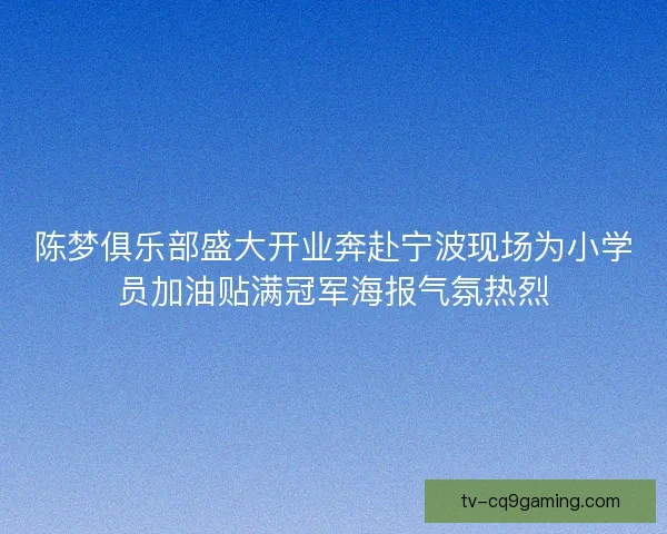 陈梦俱乐部盛大开业奔赴宁波现场为小学员加油贴满冠军海报气氛热烈