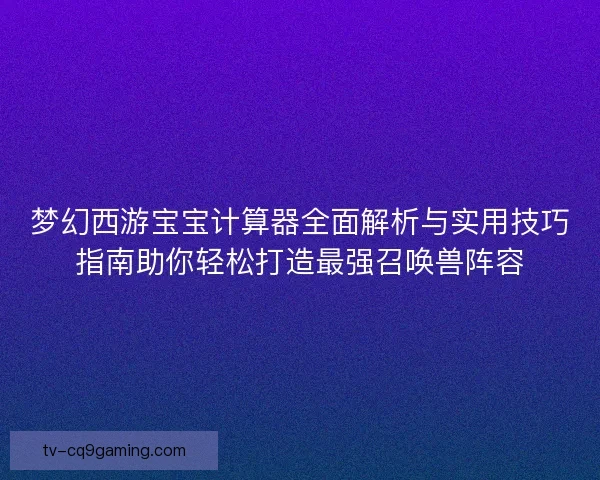 梦幻西游宝宝计算器全面解析与实用技巧指南助你轻松打造最强召唤兽阵容