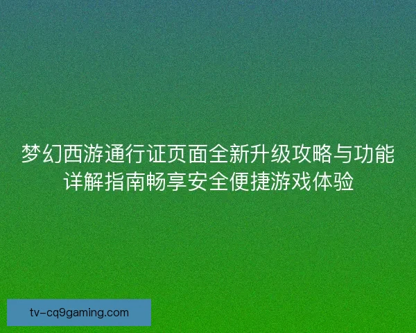 梦幻西游通行证页面全新升级攻略与功能详解指南畅享安全便捷游戏体验 梦幻西游通行证页面全新升级攻略与功能详解指南畅享安全便捷游戏体验