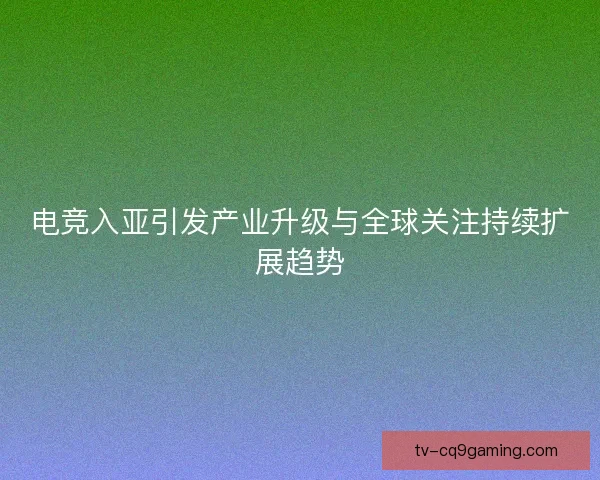 电竞入亚引发产业升级与全球关注持续扩展趋势