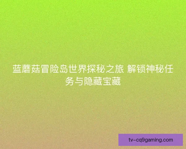 蓝蘑菇冒险岛世界探秘之旅 解锁神秘任务与隐藏宝藏 蓝蘑菇冒险岛世界探秘之旅 解锁神秘任务与隐藏宝藏