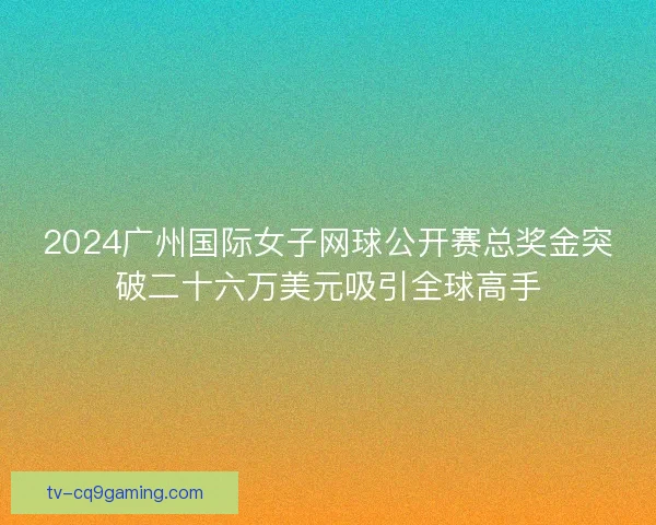 2024广州国际女子网球公开赛总奖金突破二十六万美元吸引全球高手 2024广州国际女子网球公开赛总奖金突破二十六万美元吸引全球高手