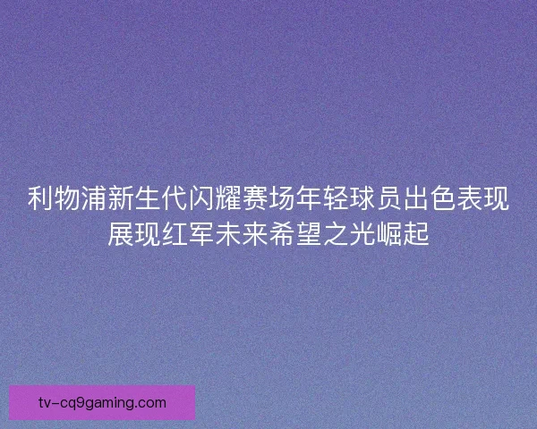 利物浦新生代闪耀赛场年轻球员出色表现展现红军未来希望之光崛起 利物浦新生代闪耀赛场年轻球员出色表现展现红军未来希望之光崛起