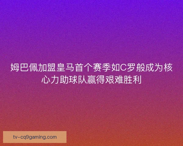 姆巴佩加盟皇马首个赛季如C罗般成为核心力助球队赢得艰难胜利 姆巴佩加盟皇马首个赛季如C罗般成为核心力助球队赢得艰难胜利