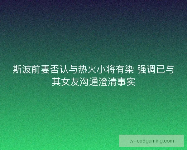 斯波前妻否认与热火小将有染 强调已与其女友沟通澄清事实