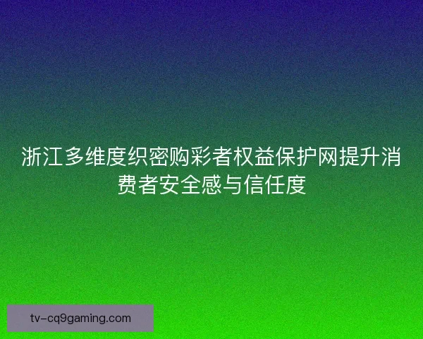 浙江多维度织密购彩者权益保护网提升消费者安全感与信任度 浙江多维度织密购彩者权益保护网提升消费者安全感与信任度