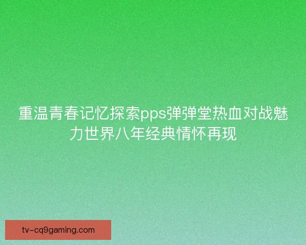 重温青春记忆探索pps弹弹堂热血对战魅力世界八年经典情怀再现