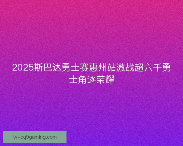 2025斯巴达勇士赛惠州站激战超六千勇士角逐荣耀