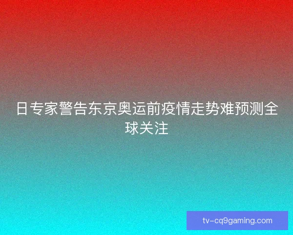 日专家警告东京奥运前疫情走势难预测全球关注