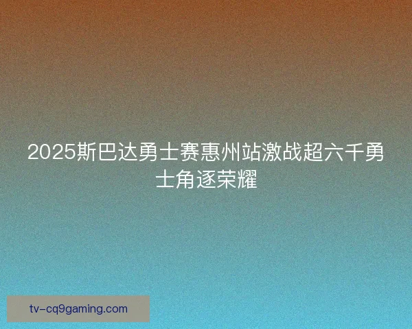 2025斯巴达勇士赛惠州站激战超六千勇士角逐荣耀