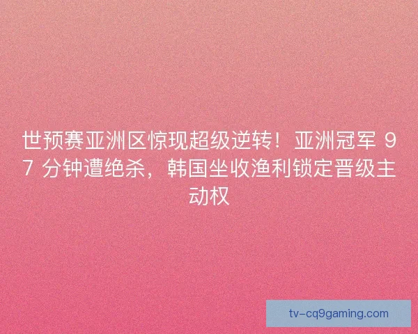 世预赛亚洲区惊现超级逆转！亚洲冠军 97 分钟遭绝杀，韩国坐收渔利锁定晋级主动权