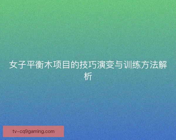 女子平衡木项目的技巧演变与训练方法解析 女子平衡木项目的技巧演变与训练方法解析