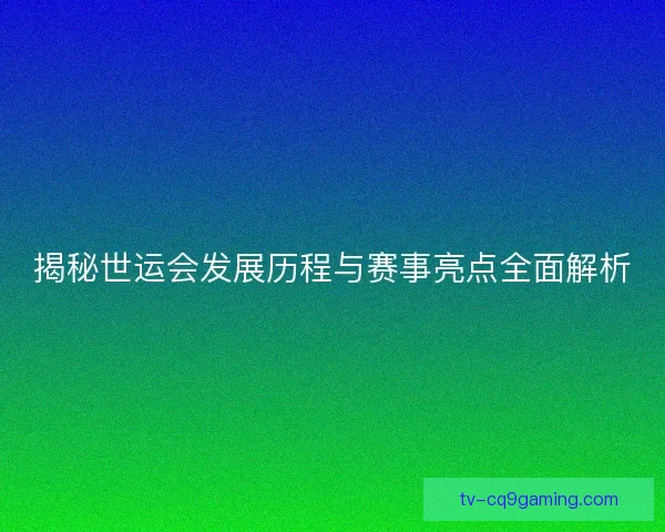 揭秘世运会发展历程与赛事亮点全面解析