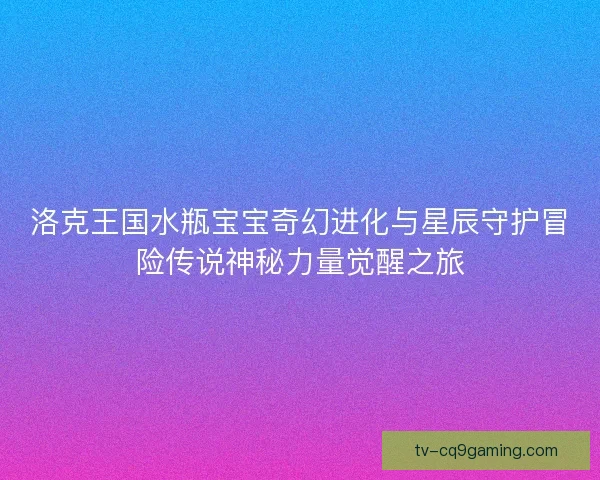 洛克王国水瓶宝宝奇幻进化与星辰守护冒险传说神秘力量觉醒之旅